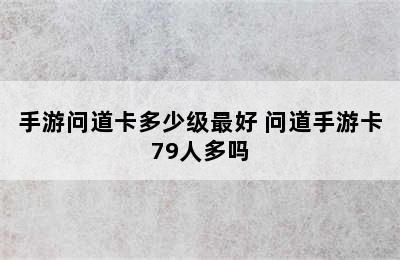 手游问道卡多少级最好 问道手游卡79人多吗